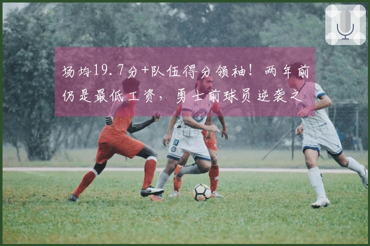 场均19.7分+队伍得分领袖！两年前仍是最低工资，勇士前球员逆袭之路