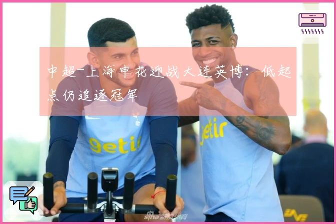 中超-上海申花迎战大连英博：低起点仍追逐冠军