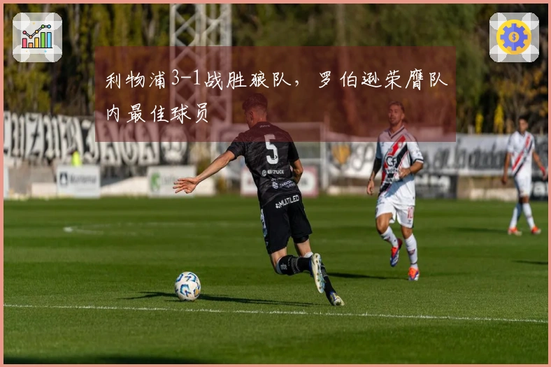 利物浦3-1战胜狼队，罗伯逊荣膺队内最佳球员