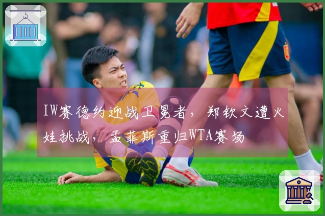 IW赛德约迎战卫冕者，郑钦文遭火娃挑战，孟菲斯重归WTA赛场