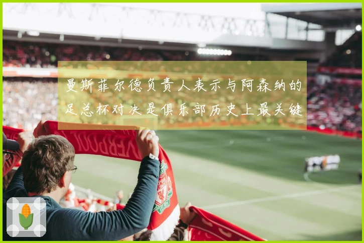曼斯菲尔德负责人表示与阿森纳的足总杯对决是俱乐部历史上最关键的一战