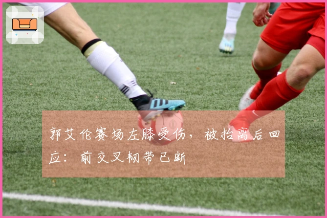 郭艾伦赛场左膝受伤，被抬离后回应：前交叉韧带已断