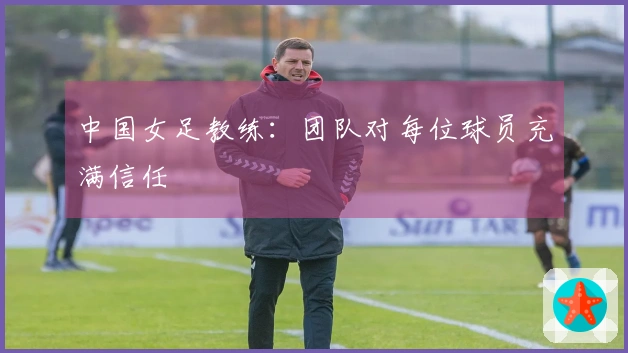 中国女足教练：团队对每位球员充满信任