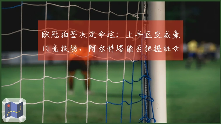 欧冠抽签决定命运：上半区变成豪门竞技场，阿尔特塔能否把握机会？