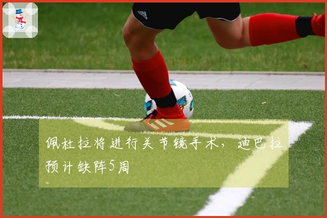 佩杜拉将进行关节镜手术，迪巴拉预计缺阵5周