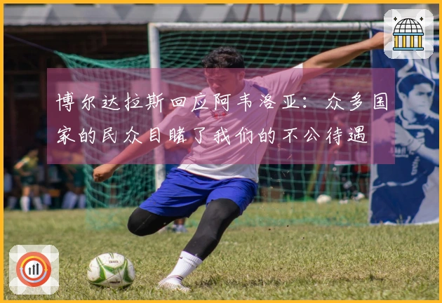 博尔达拉斯回应阿韦洛亚：众多国家的民众目睹了我们的不公待遇