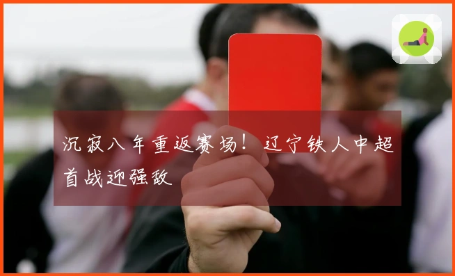沉寂八年重返赛场！辽宁铁人中超首战迎强敌
