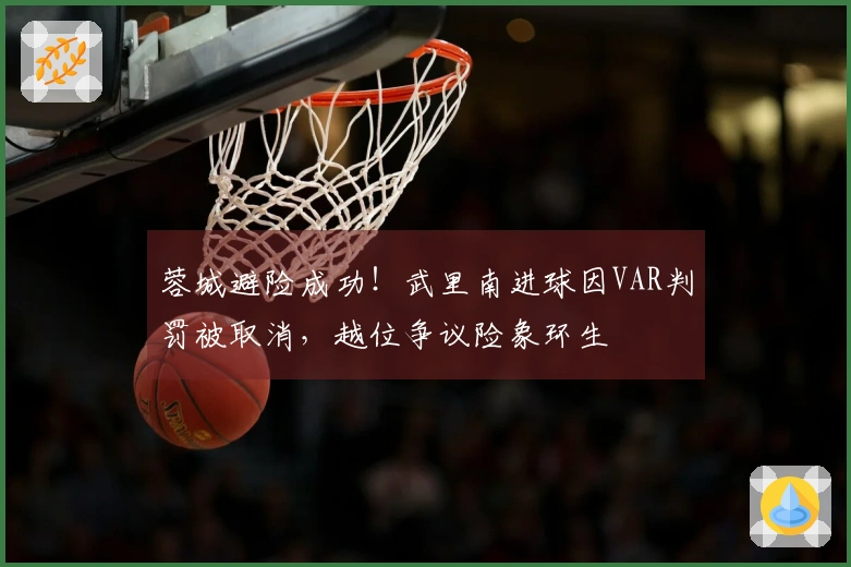 蓉城避险成功！武里南进球因VAR判罚被取消，越位争议险象环生