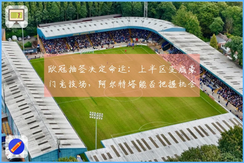 欧冠抽签决定命运：上半区变成豪门竞技场，阿尔特塔能否把握机会？