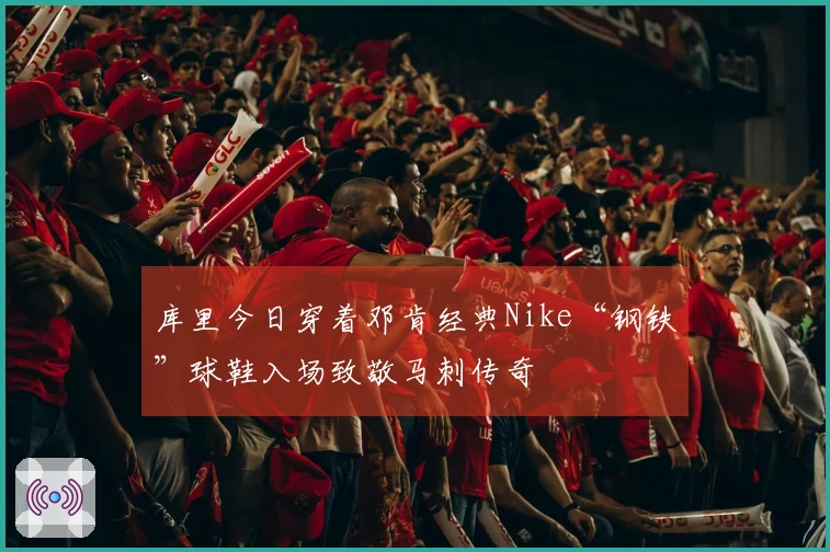 库里今日穿着邓肯经典Nike“钢铁”球鞋入场致敬马刺传奇