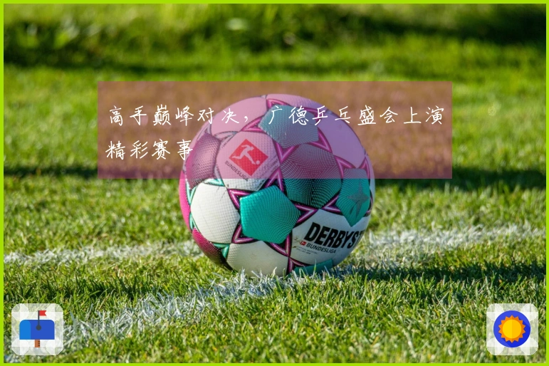 高手巅峰对决，广德乒乓盛会上演精彩赛事