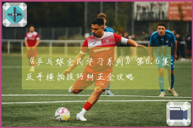 《乒乓球全民学习系列》第6.6集：反手横拍技巧纠正全攻略