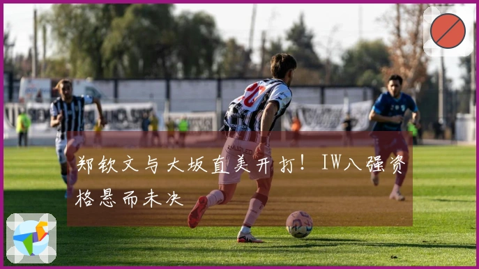 郑钦文与大坂直美开打！IW八强资格悬而未决