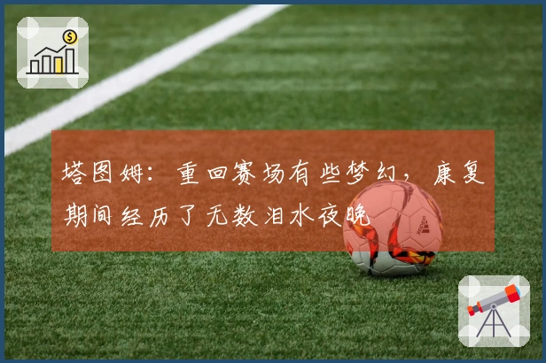 塔图姆：重回赛场有些梦幻，康复期间经历了无数泪水夜晚