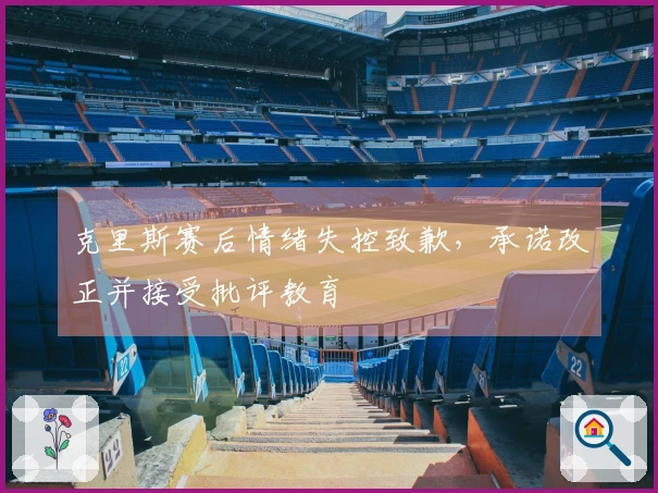 克里斯赛后情绪失控致歉，承诺改正并接受批评教育