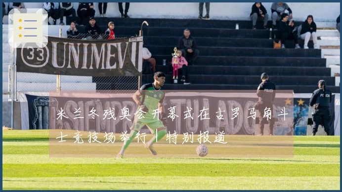 米兰冬残奥会开幕式在古罗马角斗士竞技场举行｜特别报道