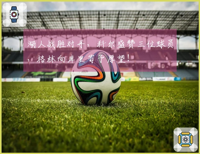 湖人战胜对手，科尔盛赞三位球员，格林向库里寄予厚望！