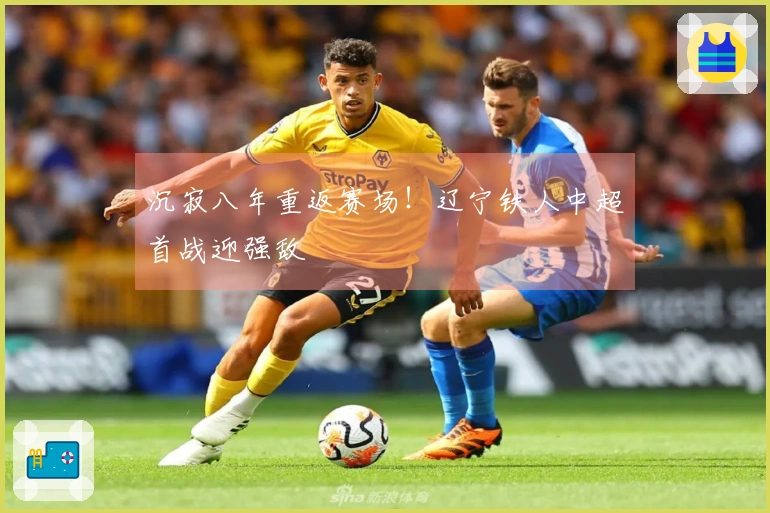 沉寂八年重返赛场！辽宁铁人中超首战迎强敌