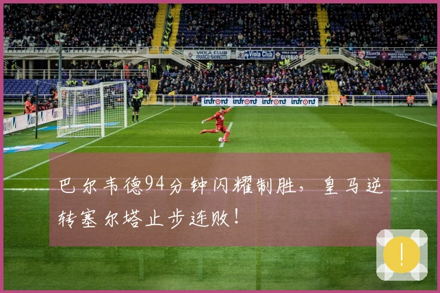 巴尔韦德94分钟闪耀制胜，皇马逆转塞尔塔止步连败！