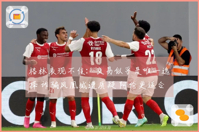 格林表现不佳:交易似乎是唯一选择 诈骗凤凰城遭质疑 阿伦更适合首发