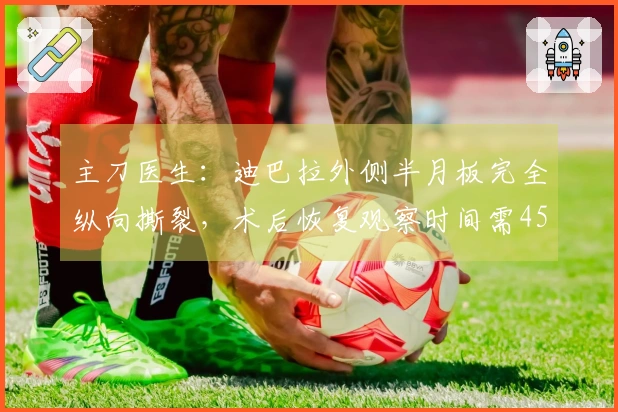 主刀医生：迪巴拉外侧半月板完全纵向撕裂，术后恢复观察时间需45天