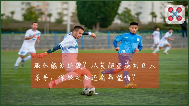 狼队能否逆袭？从英超垫底到巨人杀手，保级之路还有希望吗？