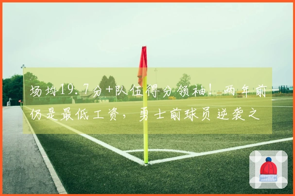 场均19.7分+队伍得分领袖！两年前仍是最低工资，勇士前球员逆袭之路