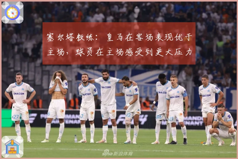 塞尔塔教练：皇马在客场表现优于主场，球员在主场感受到更大压力