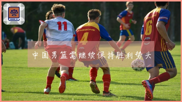 中国男篮需继续保持胜利势头