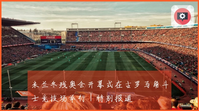 米兰冬残奥会开幕式在古罗马角斗士竞技场举行｜特别报道